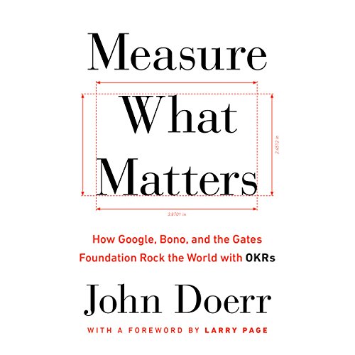 Measure What Matters: How Google, Bono, and the Gates Foundation Rock the World with OKRs